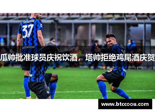 瓜帅批准球员庆祝饮酒，塔帅拒绝鸡尾酒庆贺